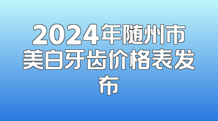 2024年随州市美白牙齿价格表发布