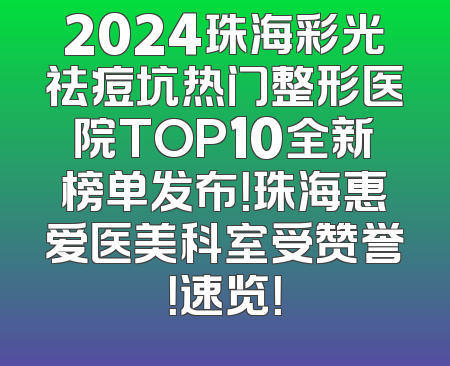2024珠海彩光祛痘坑热门整形医院TOP10全新榜单发布！珠海惠爱医美科室受赞誉！速览！
