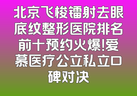 北京飞梭镭射去眼底纹整形医院排名前十预约火爆！爱慕医疗公立私立口碑对决