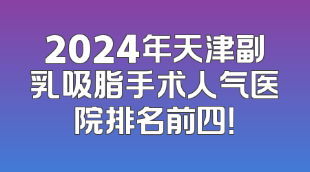 2024年天津副乳吸脂手术人气医院排名前四！