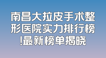 南昌大拉皮手术整形医院实力排行榜！最新榜单揭晓