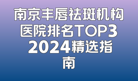 南京丰唇祛斑机构医院排名TOP3 2024精选指南