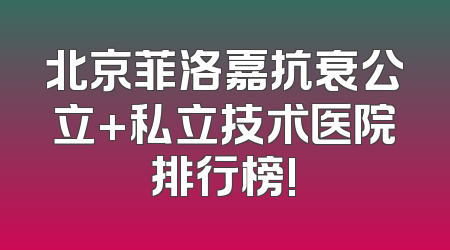 北京菲洛嘉抗衰公立+私立技术医院排行榜!