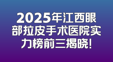 2025年江西眼部拉皮手术医院实力榜前三揭晓！