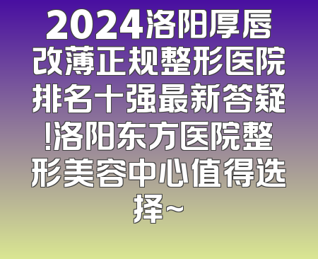 2024洛阳厚唇改薄正规整形医院排名十强最新答疑！洛阳东方医院整形美容中心值得选择~