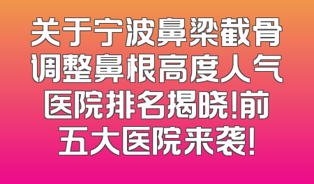 关于宁波鼻梁截骨调整鼻根高度人气医院排名揭晓！前五大医院来袭！