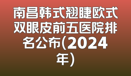 南昌韩式翘睫欧式双眼皮前五医院排名公布（2024年）
