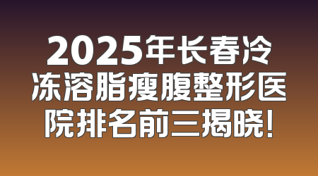 2025年长春冷冻溶脂瘦腹整形医院排名前三揭晓！