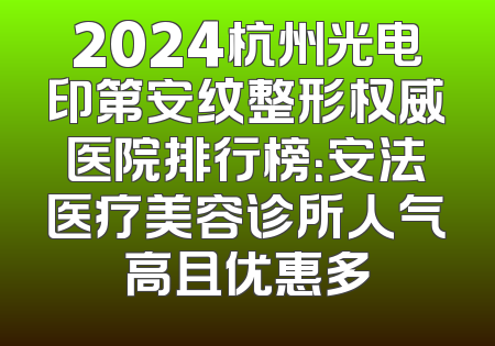 2024杭州光电印第安纹整形权威医院排行榜：安法医疗美容诊所人气高且优惠多