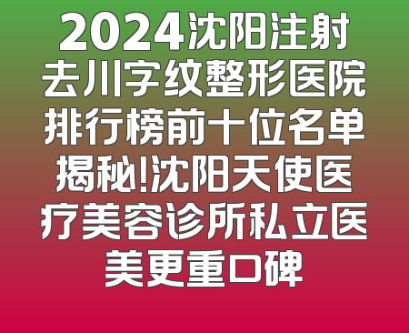 2024沈阳注射去川字纹整形医院排行榜前十位名单揭秘！沈阳天使医疗美容诊所私立医美更重口碑