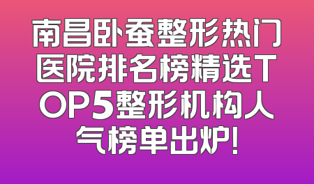 南昌卧蚕整形热门医院排名榜精选TOP5整形机构人气榜单出炉！