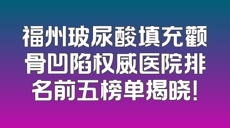 福州玻尿酸填充颧骨凹陷权威医院排名前五榜单揭晓！