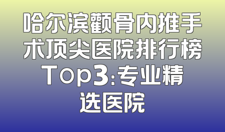 哈尔滨颧骨内推手术顶尖医院排行榜Top3：专业精选医院