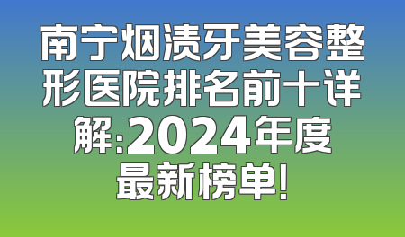 南宁烟渍牙美容整形医院排名前十详解：2024年度最新榜单！