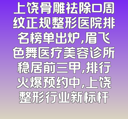 上饶骨雕祛除口周纹正规整形医院排名榜单出炉，眉飞色舞医疗美容诊所稳居前三甲，排行火爆预约中，上饶整形行业新标杆