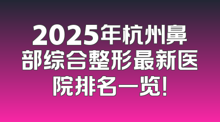2025年杭州鼻部综合整形最新医院排名一览！