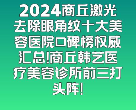 2024商丘激光去除眼角纹十大美容医院口碑榜权威汇总！商丘韩艺医疗美容诊所前三打头阵！