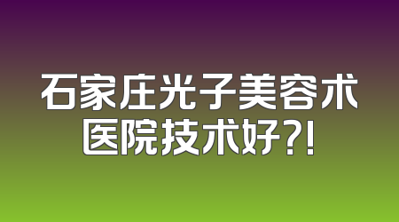石家庄光子美容术医院技术好？!