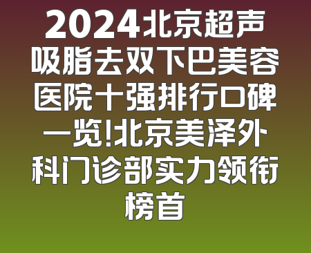 2024北京超声吸脂去双下巴美容医院十强排行口碑一览！北京美泽外科门诊部实力领衔榜首