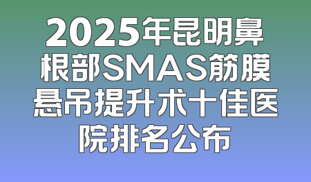 2025年昆明鼻根部SMAS筋膜悬吊提升术十佳医院排名公布