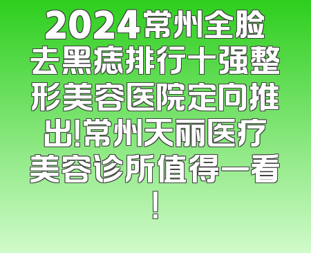 2024常州全脸去黑痣排行十强整形美容医院定向推出！常州天丽医疗美容诊所值得一看！