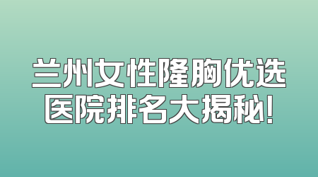 兰州女性隆胸优选医院排名大揭秘！