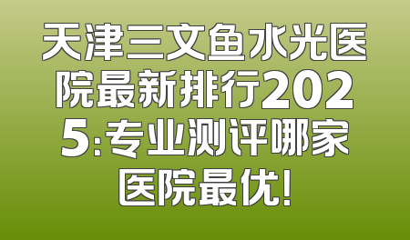 天津三文鱼水光医院最新排行2025：专业测评哪家医院最优！