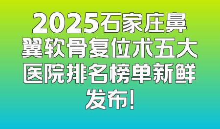 2025石家庄鼻翼软骨复位术五大医院排名榜单新鲜发布！