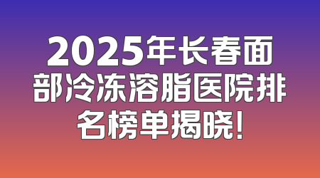 2025年长春面部冷冻溶脂医院排名榜单揭晓！