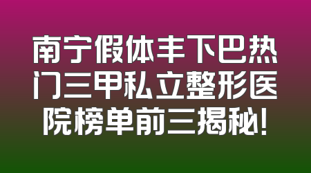 南宁假体丰下巴热门三甲私立整形医院榜单前三揭秘！