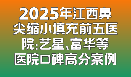 2025年江西鼻尖缩小填充前五医院：艺星、富华等医院口碑高分案例