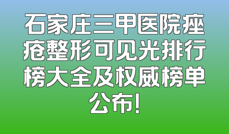 石家庄三甲医院痤疮整形可见光排行榜大全及权威榜单公布！