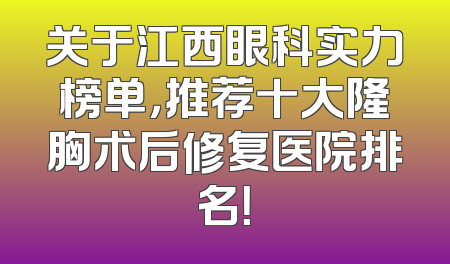 关于江西眼科实力榜单，推荐十大隆胸术后修复医院排名！