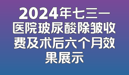 2024年七三一医院玻尿酸除皱收费及术后六个月效果展示