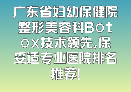 广东省妇幼保健院整形美容科Botox技术领先，保妥适专业医院排名推荐！