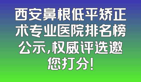 西安鼻根低平矫正术专业医院排名榜公示，权威评选邀您打分！