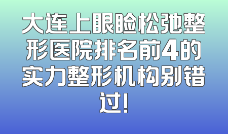 大连上眼睑松弛整形医院排名前4的实力整形机构别错过!