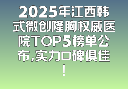 2025年江西韩式微创隆胸权威医院TOP5榜单公布，实力口碑俱佳！
