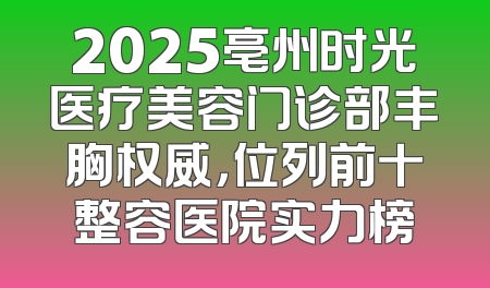 2025亳州时光医疗美容门诊部丰胸权威，位列前十整容医院实力榜