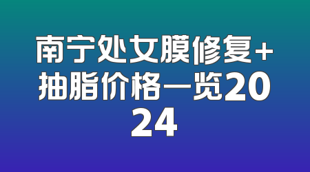 南宁处女膜修复+抽脂价格一览2024
