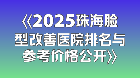 《2025珠海脸型改善医院排名与参考价格公开》