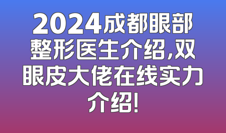 2024成都眼部整形医生介绍，双眼皮大佬在线实力介绍！