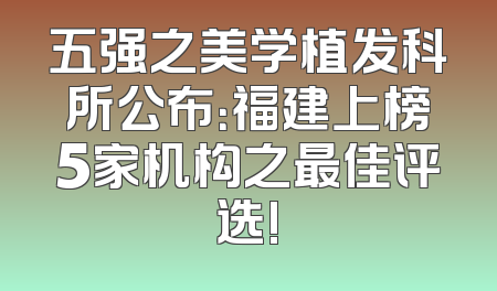 五强之美学植发科所公布：福建上榜5家机构之最佳评选!