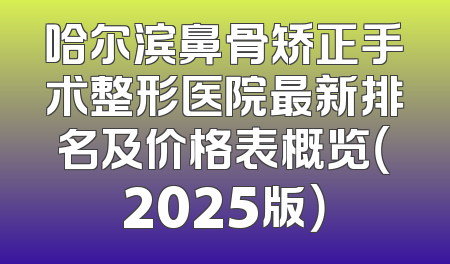 哈尔滨鼻骨矫正手术整形医院最新排名及价格表概览（2025版）
