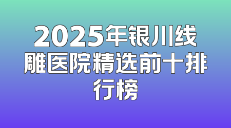 2025年银川线雕医院精选前十排行榜