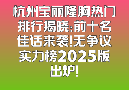 杭州宝丽隆胸热门排行揭晓：前十名佳话来袭！无争议实力榜2025版出炉！