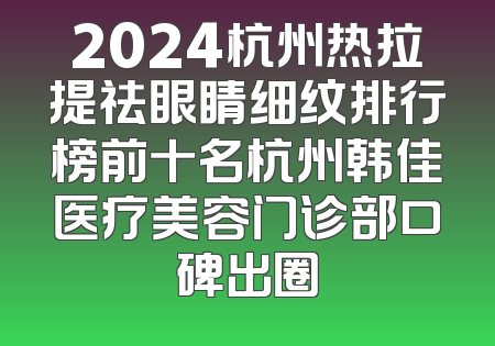 2024杭州热拉提祛眼睛细纹排行榜前十名杭州韩佳医疗美容门诊部口碑出圈