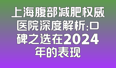 上海腹部减肥权威医院深度解析：口碑之选在2024年的表现