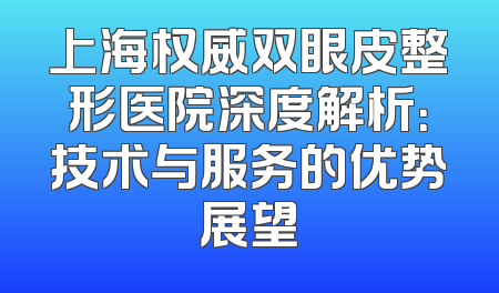上海权威双眼皮整形医院深度解析：技术与服务的优势展望