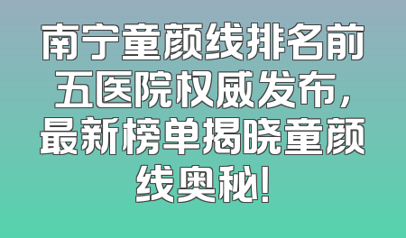 南宁童颜线排名前五医院权威发布，最新榜单揭晓童颜线奥秘！